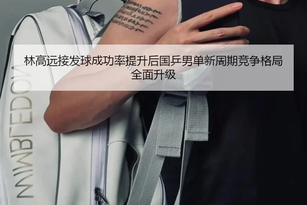 林高远接发球成功率提升后国乒男单新周期竞争格局全面升级